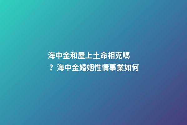 海中金和屋上土命相克嗎？海中金婚姻性情事業如何